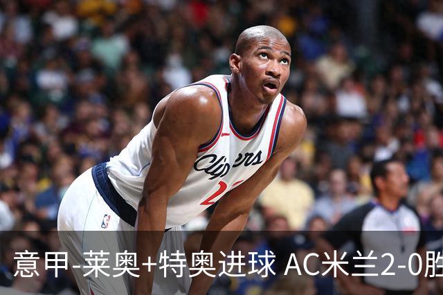 意甲-莱奥+特奥进球 AC米兰2-0胜强敌夺5连胜领跑