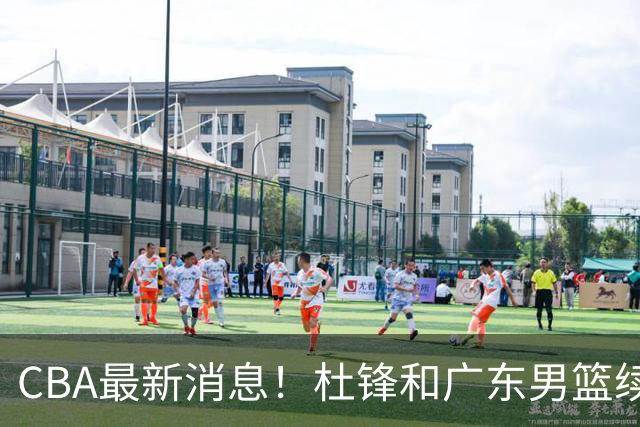 CBA最新消息！杜锋和广东男篮续约四年，浙江官宣续约法莱卡斯，郭艾伦续约遇阻