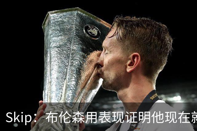 Skip：布伦森用表现证明他现在就是NBA最出色的球员 而非亚历山大